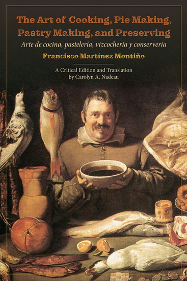 The Art of Cooking, Pie Making, Pastry Making, and Preserving: Arte de cocina, pastelería, vizcochería y conservería - FRANCISCO MARTÍNEZ MONTIÑO - CAROLYN A NADEAU