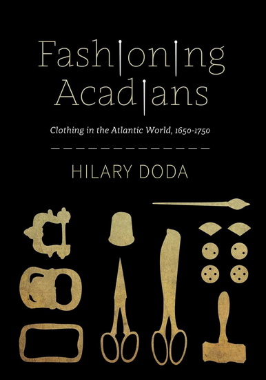 Fashioning Acadians: Clothing in the Atlantic World, 1650-1750 - HILARY DODA