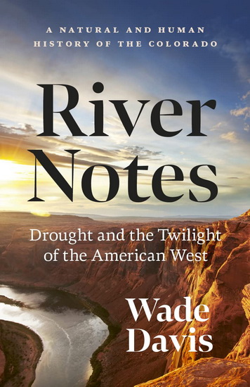 River Notes: Drought and the Twilight of the American West — A Natural and Human History of the Colorado - WADE DAVIS