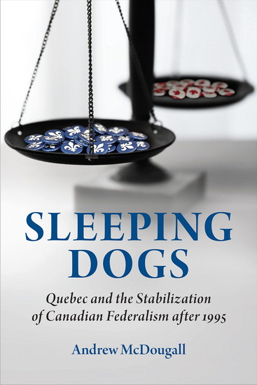 Sleeping Dogs: Quebec and the Stabilization of Canadian Federalism after 1995 - ANDREW MCDOUGALL
