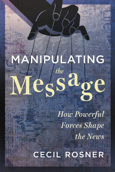 Manipulating the Message: How Powerful Forces Shape the News - CECIL ROSNER