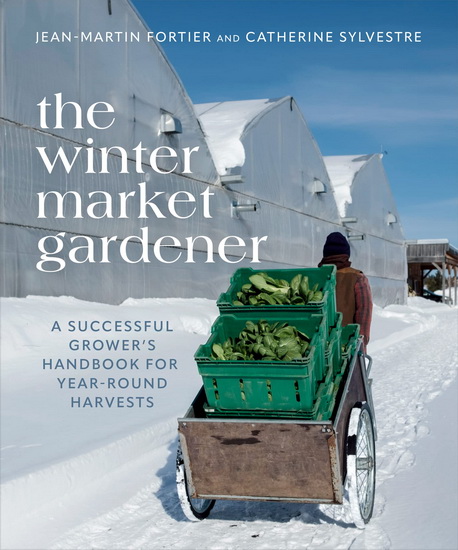 The Winter Market Gardener: A Successful Grower's Handbook for Year-Round Harvests - JEAN-MARTIN FORTIER - CATHERINE SYLVESTRE