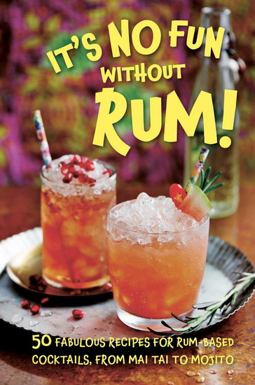 It’s No Fun Without Rum!: 50 fabulous recipes for rum-based cocktails, from mai tai to mojito - COLLECTIF