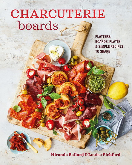 Charcuterie Boards: Platters, boards, plates and simple recipes to share - LOUISE PICKFORD - MIRANDA BALLARD