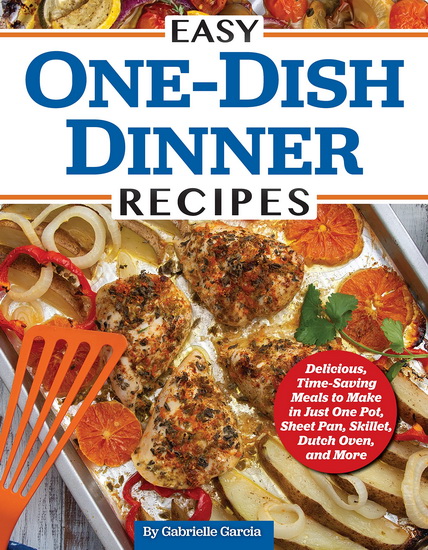 Easy One-Dish Dinner Recipes: Delicious, Time-Saving Meals to Make in Just One Pot, Sheet Pan, Skillet, Dutch Oven, and More - GABRIELLE GARCIA