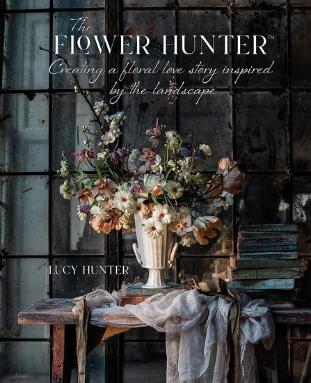 The Flower Hunter: Creating a Floral Love Story Inspired by the Landscape - LUCY HUNTER