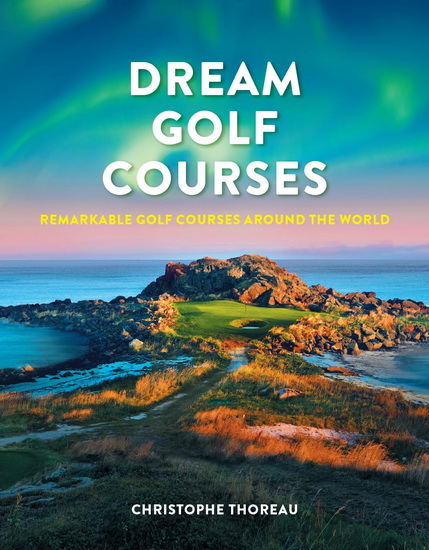 Dream Golf Courses: Remarkable Golf Courses Around the World - CHRISTOPHE THOREAU