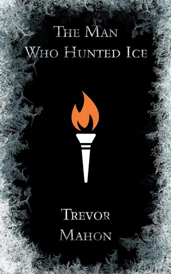 The Man Who Hunted Ice - TREVOR MAHON