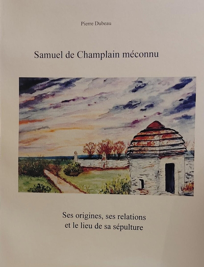 Samuel de Champlain méconnu : ses origines, ses relations et le lieu de sa sépulture - PIERRE DUBEAU