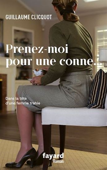 Prenez-moi pour une conne... : dans la tête d&#39;une femme trahie - GUILLAUME CLICQUOT