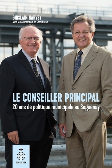 Le Conseiller principal : 20 ans de politique municipale au Saguenay - GHISLAIN HARVEY