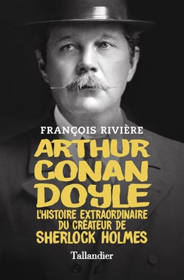 Arthur Conan Doyle : l&#39;histoire extraordinaire du créateur de Sherlock Holmes - FRANÇOIS RIVIÈRE