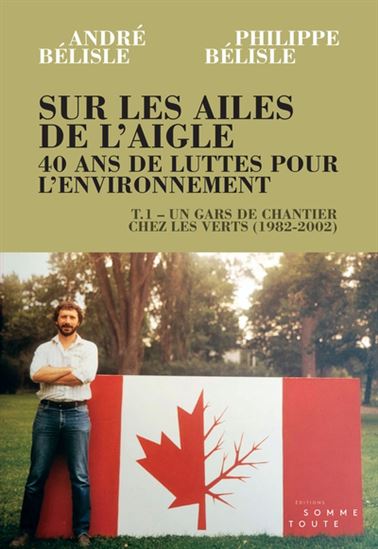 Sur les ailes de l'aigle : 40 ans de luttes pour l'environnement T.01 Un gars de chantier chez les verts (1982-2002) - ANDRÉ BÉLISLE - PHILIPPE