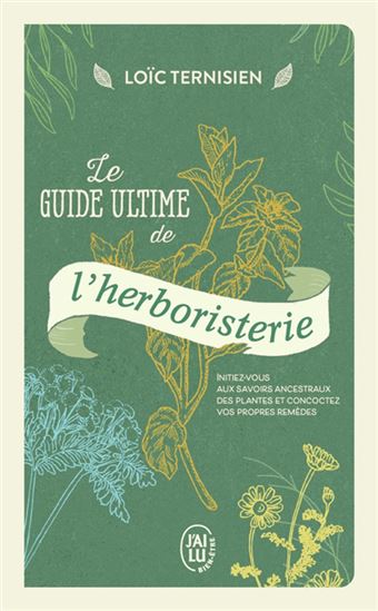 Le Guide ultime de l&#39;herboristerie : initiez-vous aux savoirs ancestraux des plantes et concoctez vos propres remèdes - LOÏC TERNISIEN