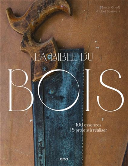 La Bible du bois : 100 essences, 15 projets à réaliser N. éd. - MICHEL BEAUVAIS - MARCEL GUEDJ