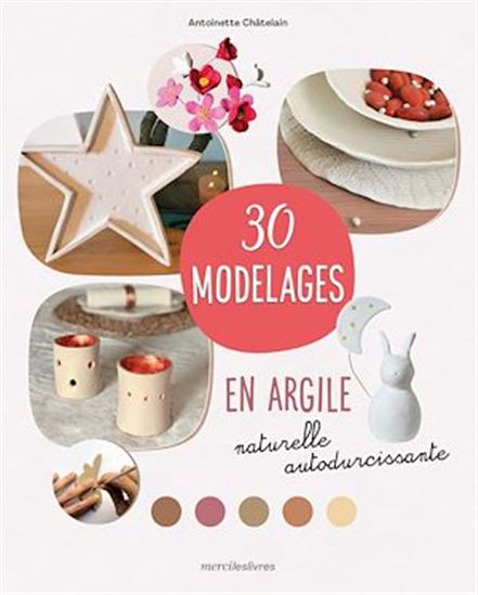 30 modelages en argile naturelle autodurcissante - ANTOINETTE CHATELAIN