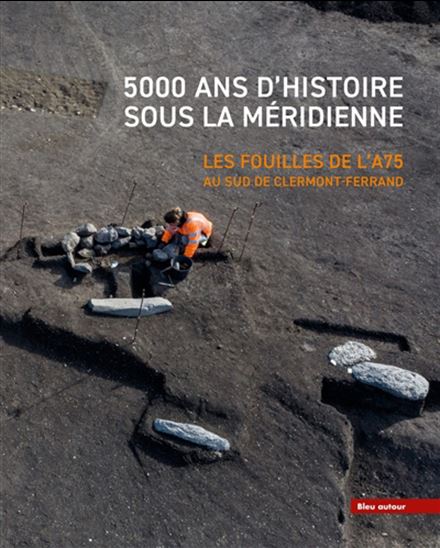 5000 ans d&#39;histoire sous la Méridienne : les fouilles de l&#39;A75 au sud de Clermont-Ferrand - COLLECTIF