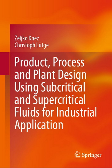 Product, Process and Plant Design Using Subcritical and Supercritical Fluids for Industrial Application - ZELJKO KNEZ - CHRISTOPH LUTGE