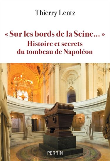 Sur les bords de la Seine... : histoire et secrets du tombeau de Napoléon - THIERRY LENTZ