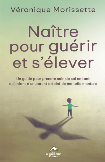 Naître pour guérir et s'élever : un guide pour prendre soin de soi en tant qu'enfant d'un parent atteint de maladie mentale - VÉRONIQUE MORISSETTE