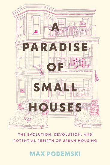 A Paradise of Small Houses: The Evolution, Devolution, and Potential Rebirth of Urban Housing - MAX PODEMSKI