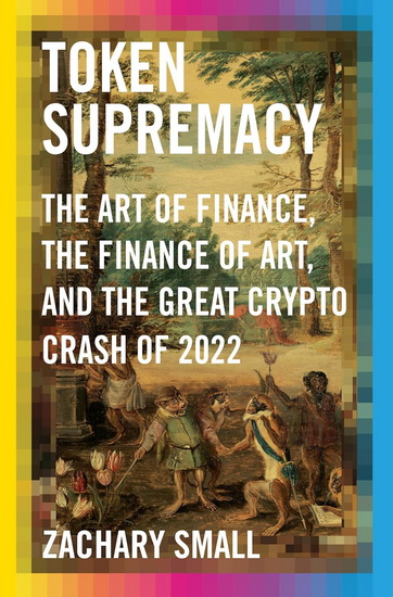 Token Supremacy: The Art of Finance, the Finance of Art, and the Great Crypto Crash of 2022 - ZACHARY SMALL