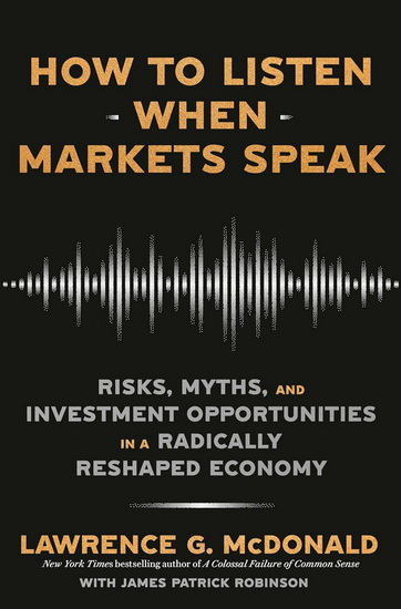 How to Listen When Markets Speak: Risks, Myths, and Investment Opportunities in a Radically Reshaped Economy - LAWRENCE G MCDONALD - JAMES PATRICK ROBINSON
