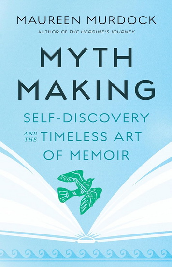Mythmaking: Self-Discovery and the Timeless Art of Memoir - MAUREEN MURDOCK