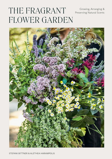 The Fragrant Flower Garden: Growing, Arranging & Preserving Natural Scents - STEFANI BITTNER - ALETHEA HARAMPOLIS