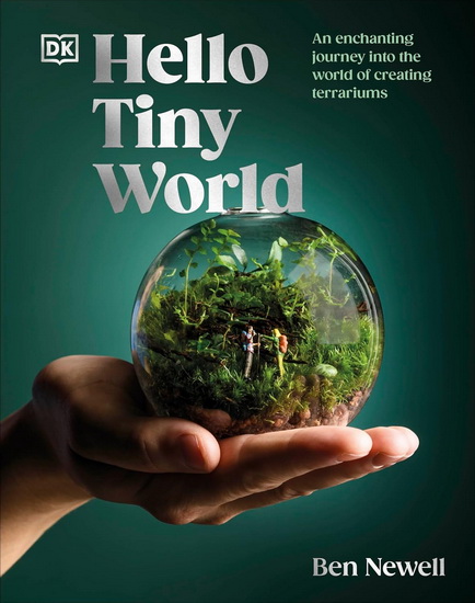 Hello Tiny World: An Enchanting Journey into the World of Creating Terrariums - BEN NEWELL