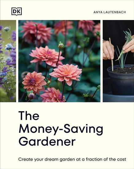 The Money-Saving Gardener: Create Your Dream Garden at a Fraction of the Cost - ANYA LAUTENBACH