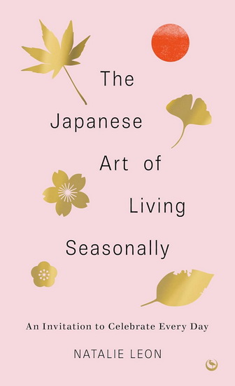 The Japanese Art of Living Seasonally: An invitation to celebrate every day - NATALIE LEON