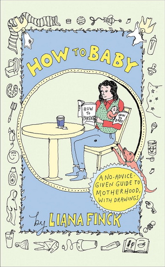 How to Baby: A No-Advice-Given Guide to Motherhood, with Drawings - LIANA FINCK
