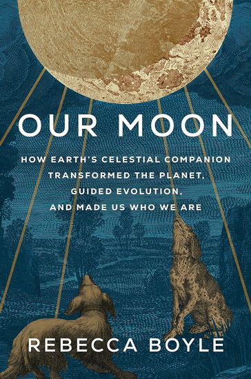 Our Moon: How Earth's Celestial Companion Transformed the Planet, Guided Evolution, and Made Us Who We Are - REBECCA BOYLE