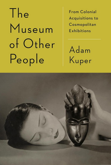 The Museum of Other People: From Colonial Acquisitions to Cosmopolitan Exhibitions - ADAM KUPER