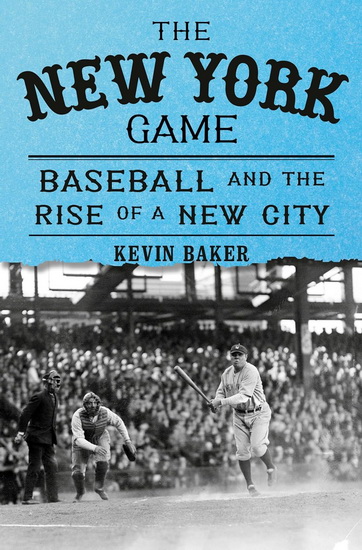 The New York Game: Baseball and the Rise of a New City - KEVIN BAKER