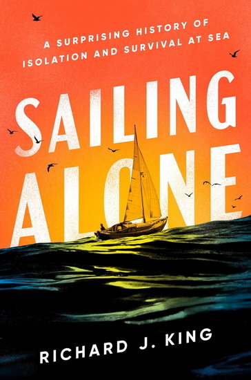 Sailing Alone: A Surprising History of Isolation and Survival at Sea - RICHARD J KING