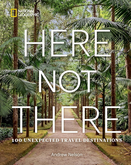 Here Not There: 100 Unexpected Travel Destinations - ANDREW NELSON