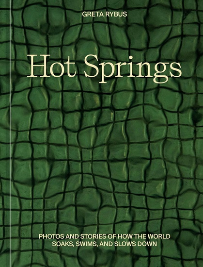 Hot Springs: Photos and Stories of How the World Soaks, Swims, and Slows Down - GRETA RYBUS