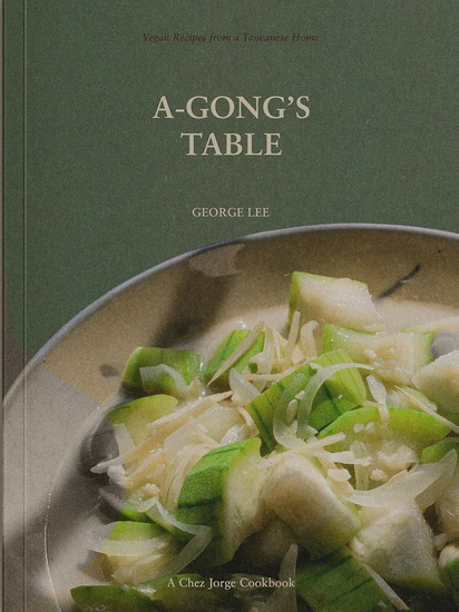 A-Gong&#39;s Table: Vegan Recipes from a Taiwanese Home (A Chez Jorge Cookbook) - GEORGE LEE