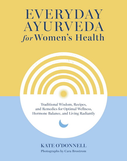 Everyday Ayurveda for Women&#39;s Health: Traditional Wisdom, Recipes, and Remedies for Optimal Wellness, Hormone Balance,  and Living Radiantly - KATE O'DONNELL - CARA BROSTROM