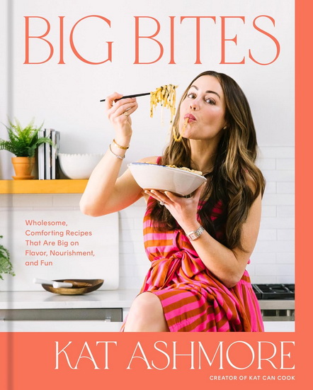Big Bites: Wholesome, Comforting Recipes That Are Big on Flavor, Nourishment, and Fun - KAT ASHMORE