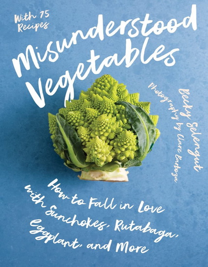 Misunderstood Vegetables: How to Fall in Love with Sunchokes, Rutabaga, Eggplant and More - BECKY SELENGUT - CLARE BARBOZA
