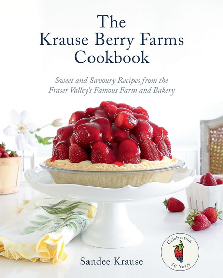 The Krause Berry Farms Cookbook: Sweet and Savoury Recipes from the Fraser Valley&#39;s Famous Farm and Bakery - SANDEE KRAUSE