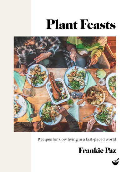 Plant Feasts: Recipes for slow living in a fast-paced world - FRANCESCA PAZ