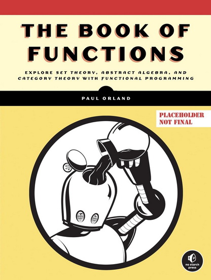The Book of Functions: Explore Set Theory, Abstract Algebra, and Category Theory with Functional Progra mming - PAUL ORLAND