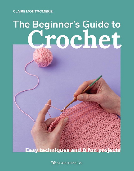 Beginner&#39;s Guide to Crochet, The: Easy techniques and 8 fun projects - CLAIRE MONTGOMERIE