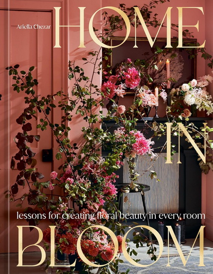 Home in Bloom: Lessons for Creating Floral Beauty in Every Room - ARIELLA CHEZAR - JULIE MICHAELS