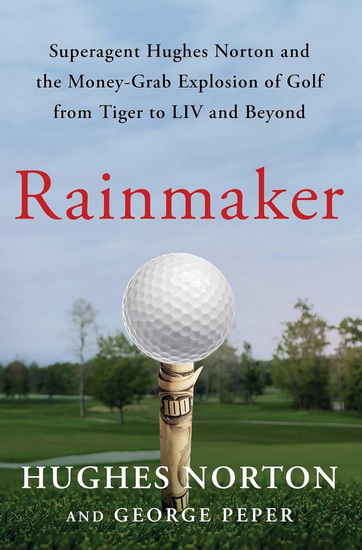 Rainmaker : Superagent Hughes Norton and the Money Grab Explosion of Golf from Tiger to LIV and Beyond - HUGHES NORTON