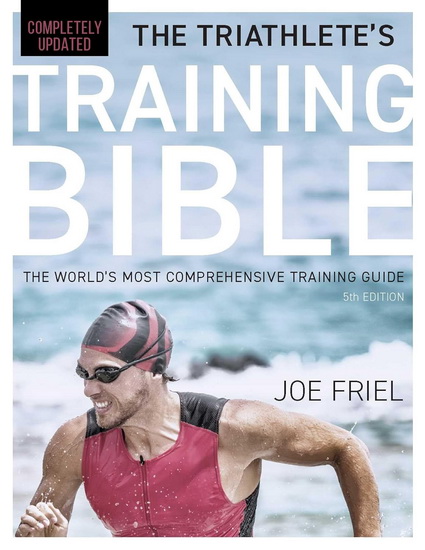 Triathlete&#39;s Training Bible : The World&#39;s Most Comprehensive Training Guide, 5th Edition - JOE FRIEL
